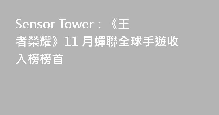 Sensor Tower：《王者榮耀》11 月蟬聯全球手遊收入榜榜首