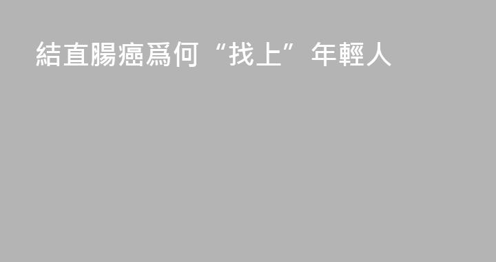 結直腸癌爲何“找上”年輕人