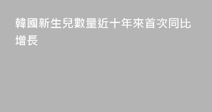 韓國新生兒數量近十年來首次同比增長