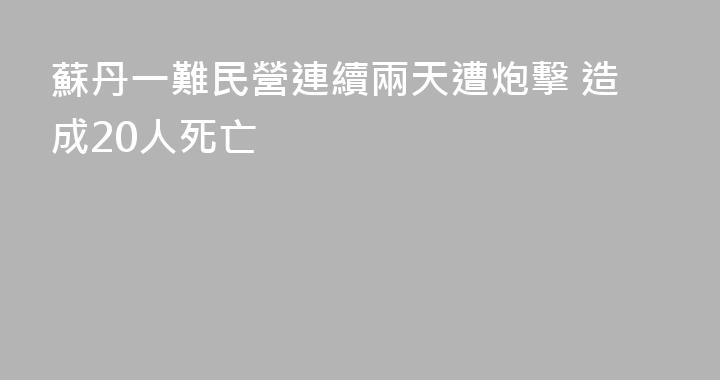 蘇丹一難民營連續兩天遭炮擊 造成20人死亡