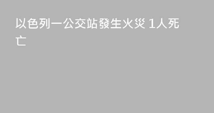 以色列一公交站發生火災 1人死亡
