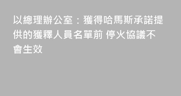 以總理辦公室：獲得哈馬斯承諾提供的獲釋人員名單前 停火協議不會生效