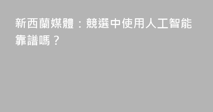 新西蘭媒體：競選中使用人工智能靠譜嗎？