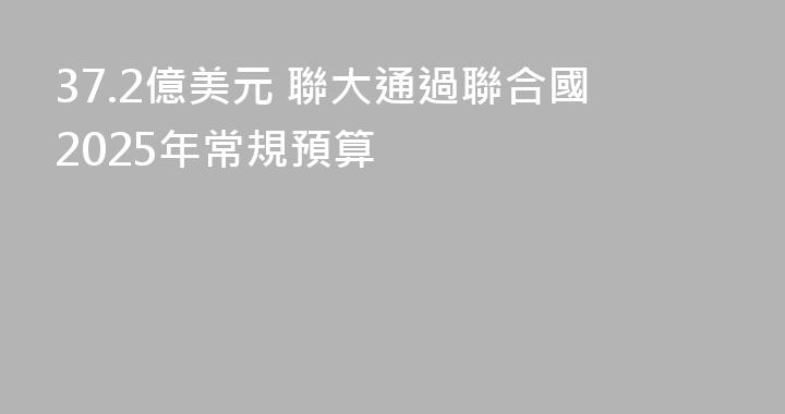 37.2億美元 聯大通過聯合國2025年常規預算