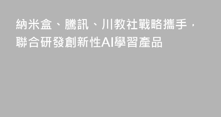 納米盒、騰訊、川教社戰略攜手，聯合研發創新性AI學習產品