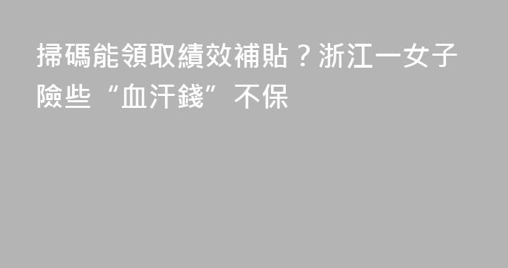 掃碼能領取績效補貼？浙江一女子險些“血汗錢”不保