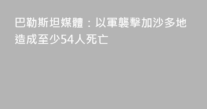 巴勒斯坦媒體：以軍襲擊加沙多地造成至少54人死亡