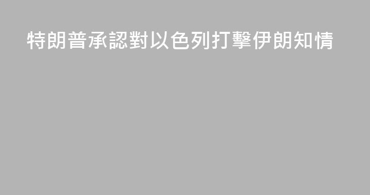 特朗普承認對以色列打擊伊朗知情