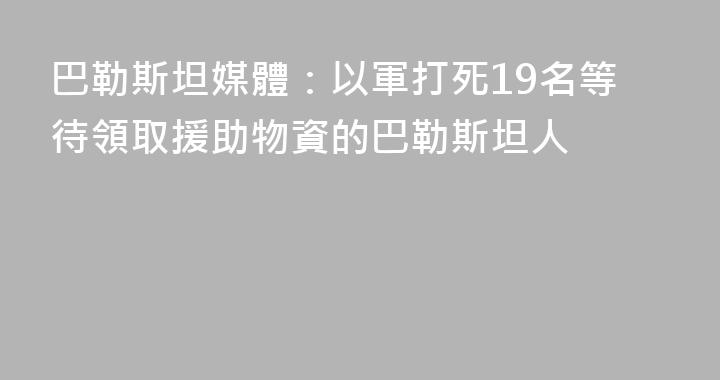 巴勒斯坦媒體：以軍打死19名等待領取援助物資的巴勒斯坦人