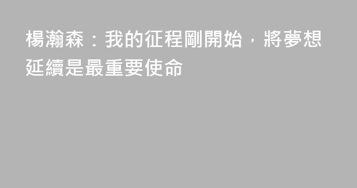楊瀚森：我的征程剛開始，將夢想延續是最重要使命