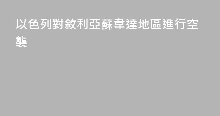 以色列對敘利亞蘇韋達地區進行空襲