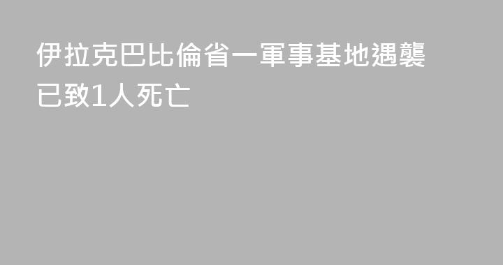 伊拉克巴比倫省一軍事基地遇襲 已致1人死亡