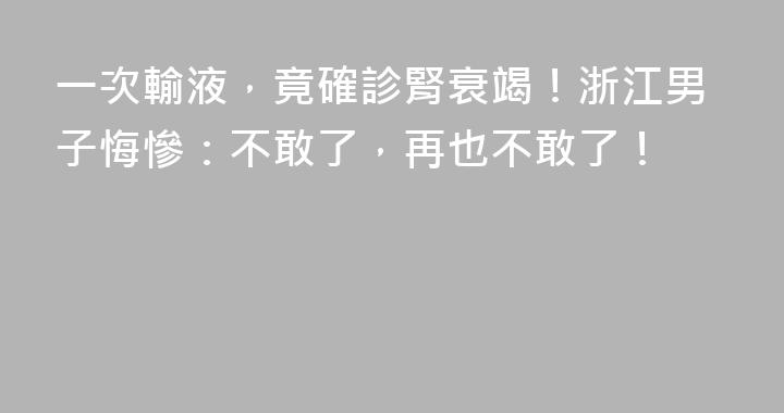 一次輸液，竟確診腎衰竭！浙江男子悔慘：不敢了，再也不敢了！