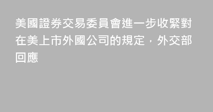 美國證券交易委員會進一步收緊對在美上市外國公司的規定，外交部回應