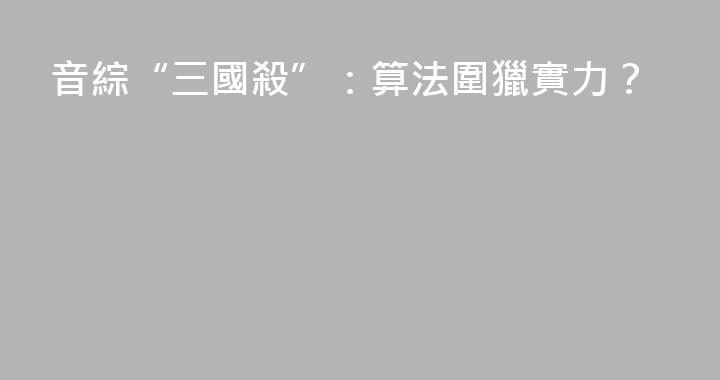音綜“三國殺”：算法圍獵實力？
