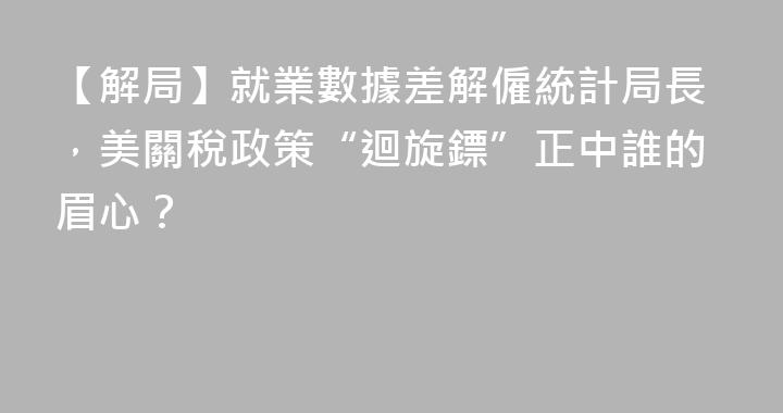 【解局】就業數據差解僱統計局長，美關稅政策“迴旋鏢”正中誰的眉心？