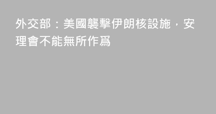 外交部：美國襲擊伊朗核設施，安理會不能無所作爲