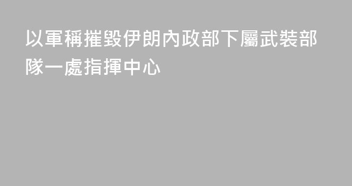 以軍稱摧毀伊朗內政部下屬武裝部隊一處指揮中心