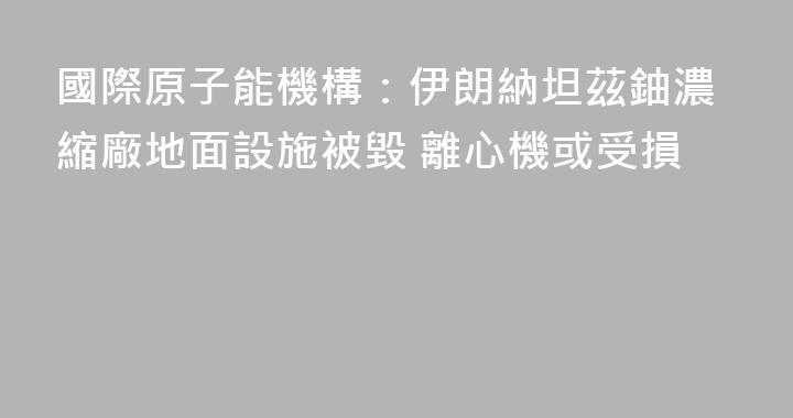 國際原子能機構：伊朗納坦茲鈾濃縮廠地面設施被毀 離心機或受損