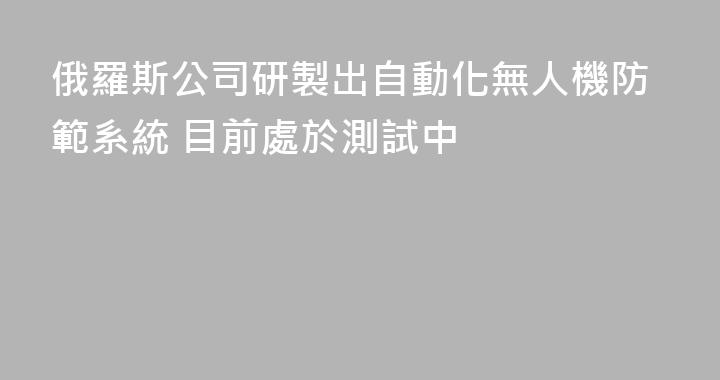 俄羅斯公司研製出自動化無人機防範系統 目前處於測試中
