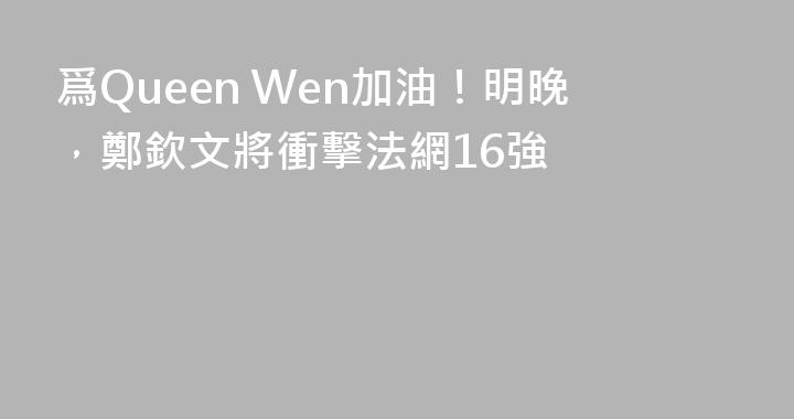 爲Queen Wen加油！明晚，鄭欽文將衝擊法網16強