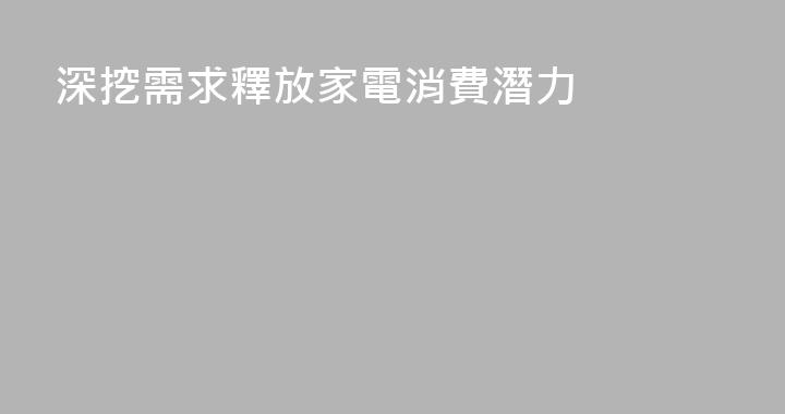 深挖需求釋放家電消費潛力