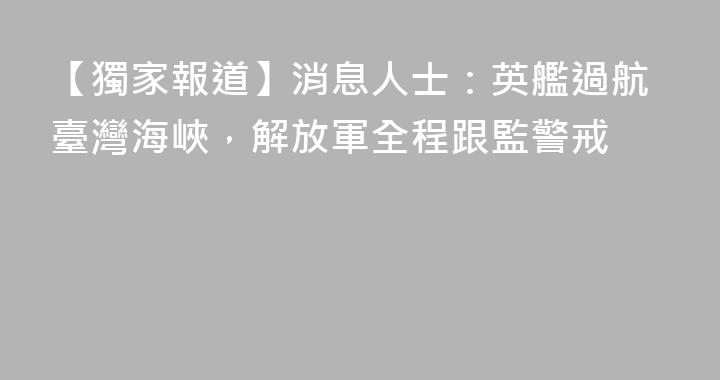 【獨家報道】消息人士：英艦過航臺灣海峽，解放軍全程跟監警戒