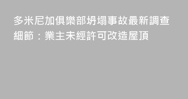 多米尼加俱樂部坍塌事故最新調查細節：業主未經許可改造屋頂