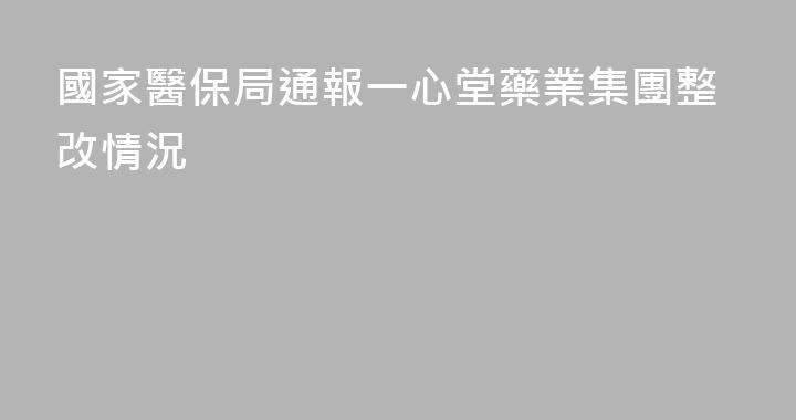 國家醫保局通報一心堂藥業集團整改情況