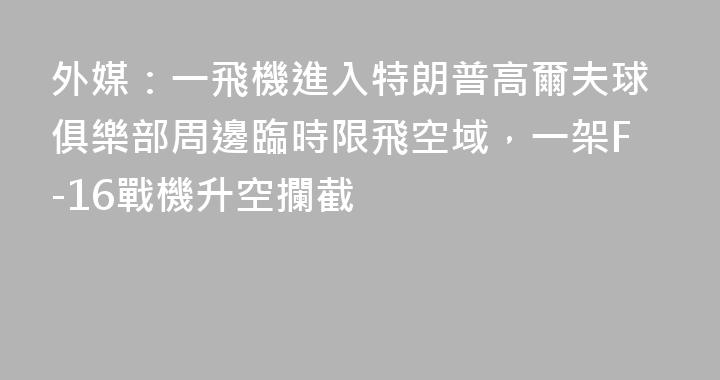 外媒：一飛機進入特朗普高爾夫球俱樂部周邊臨時限飛空域，一架F-16戰機升空攔截