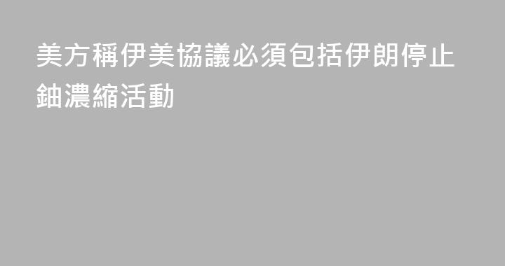 美方稱伊美協議必須包括伊朗停止鈾濃縮活動