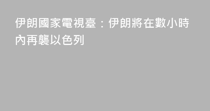 伊朗國家電視臺：伊朗將在數小時內再襲以色列