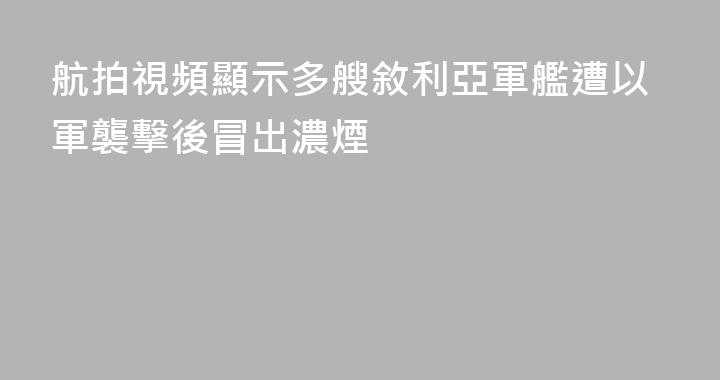 航拍視頻顯示多艘敘利亞軍艦遭以軍襲擊後冒出濃煙