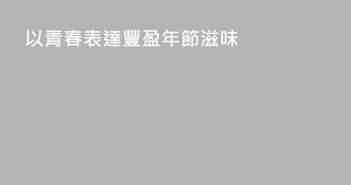 以青春表達豐盈年節滋味