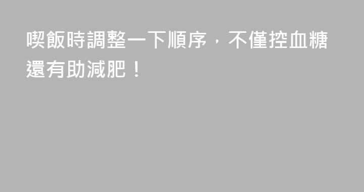 喫飯時調整一下順序，不僅控血糖還有助減肥！