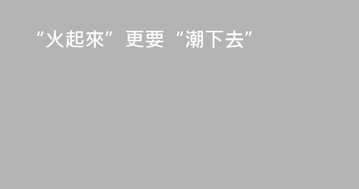 “火起來”更要“潮下去”