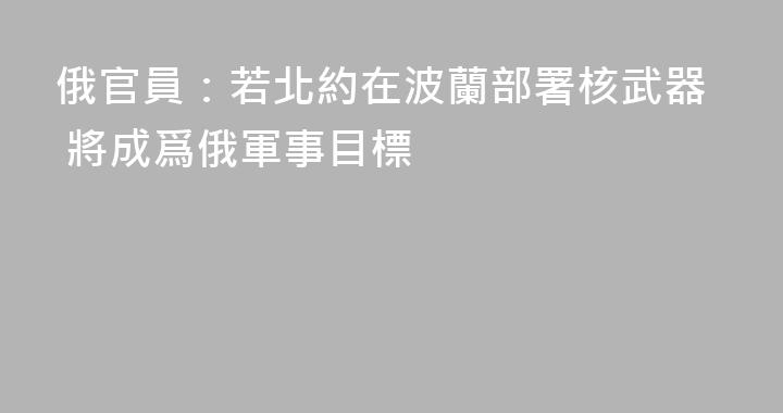俄官員：若北約在波蘭部署核武器 將成爲俄軍事目標