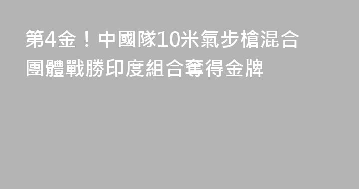 第4金！中國隊10米氣步槍混合團體戰勝印度組合奪得金牌