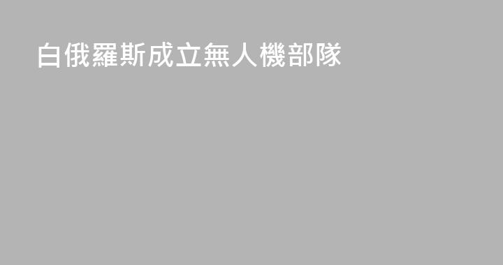 白俄羅斯成立無人機部隊