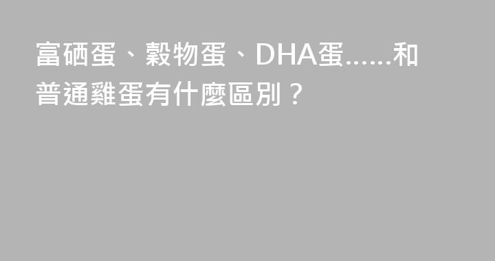 富硒蛋、穀物蛋、DHA蛋……和普通雞蛋有什麼區別？