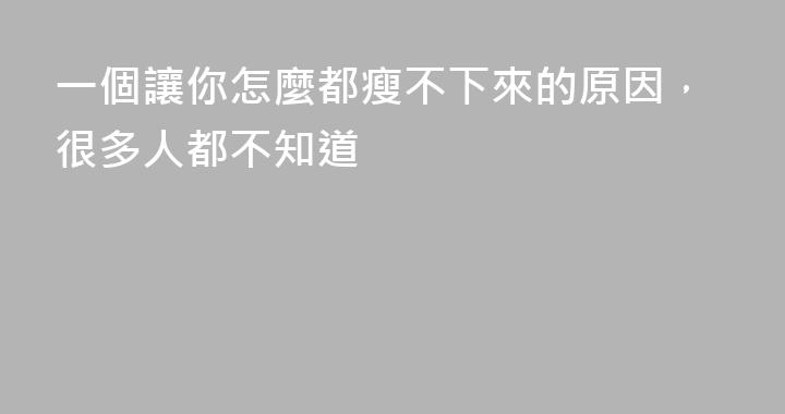 一個讓你怎麼都瘦不下來的原因，很多人都不知道