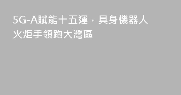 5G-A賦能十五運，具身機器人火炬手領跑大灣區