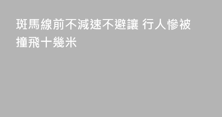 斑馬線前不減速不避讓 行人慘被撞飛十幾米