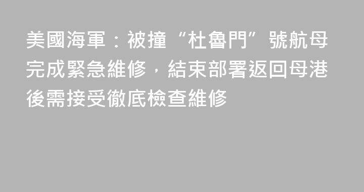 美國海軍：被撞“杜魯門”號航母完成緊急維修，結束部署返回母港後需接受徹底檢查維修