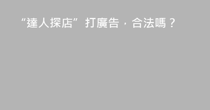 “達人探店”打廣告，合法嗎？