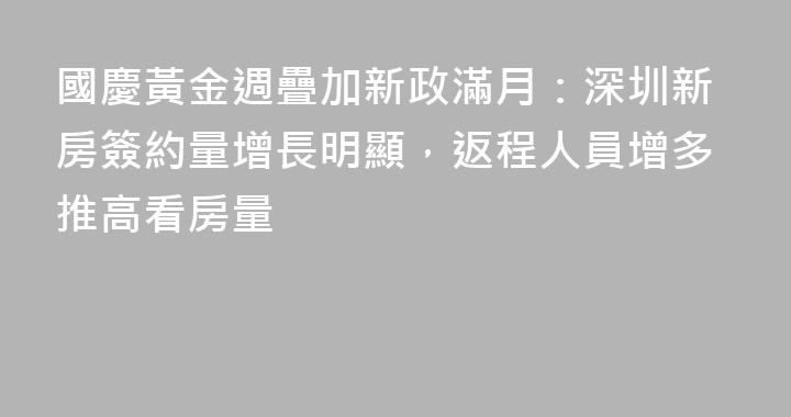國慶黃金週疊加新政滿月：深圳新房簽約量增長明顯，返程人員增多推高看房量