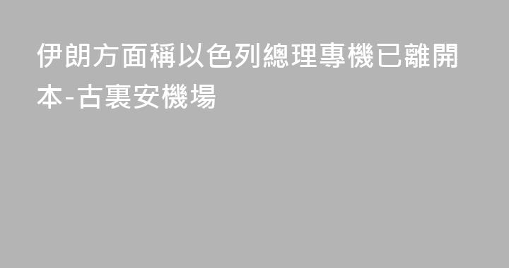伊朗方面稱以色列總理專機已離開本-古裏安機場