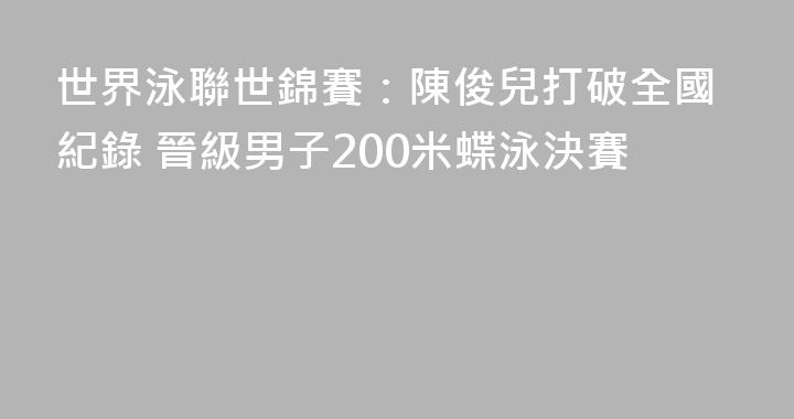 世界泳聯世錦賽：陳俊兒打破全國紀錄 晉級男子200米蝶泳決賽