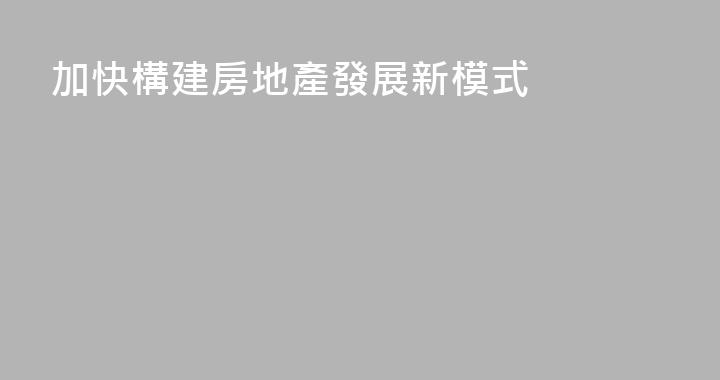 加快構建房地產發展新模式