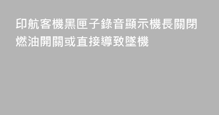 印航客機黑匣子錄音顯示機長關閉燃油開關或直接導致墜機